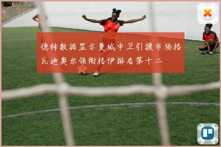 德转数据显示曼城中卫引援市场格瓦迪奥尔领衔格伊排名第十二