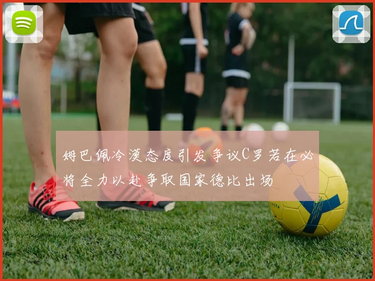 姆巴佩冷漠态度引发争议C罗若在必将全力以赴争取国家德比出场