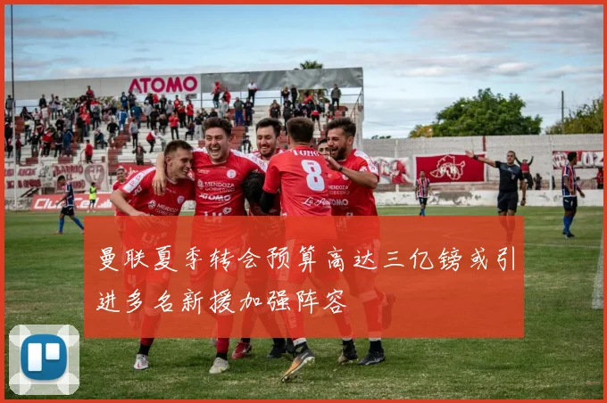 曼联夏季转会预算高达三亿镑或引进多名新援加强阵容