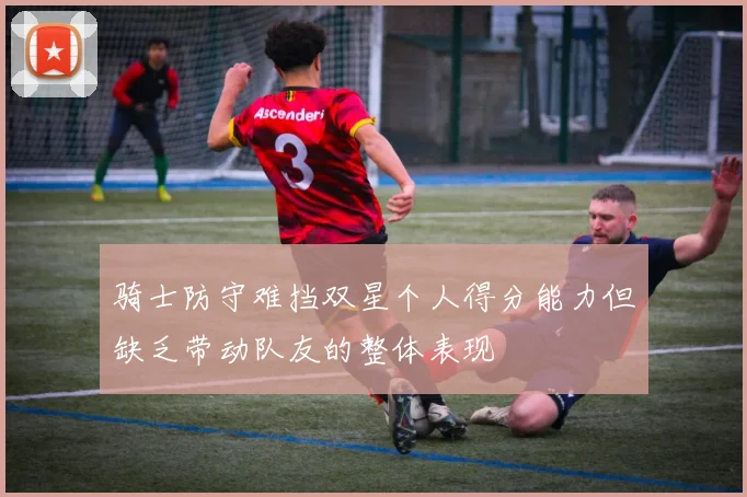 骑士防守难挡双星个人得分能力但缺乏带动队友的整体表现