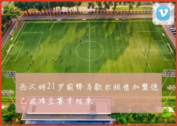 西汉姆21岁前锋马歇尔租借加盟德乙波鸿至赛季结束