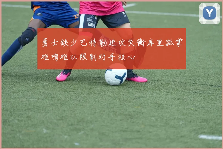 勇士缺少巴特勒进攻失衡库里孤掌难鸣难以限制对手核心