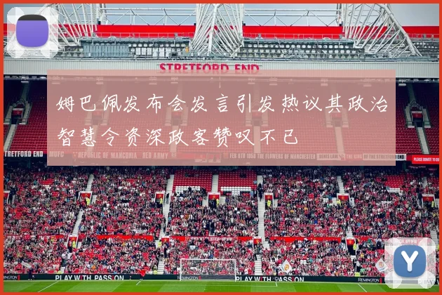 姆巴佩发布会发言引发热议其政治智慧令资深政客赞叹不已