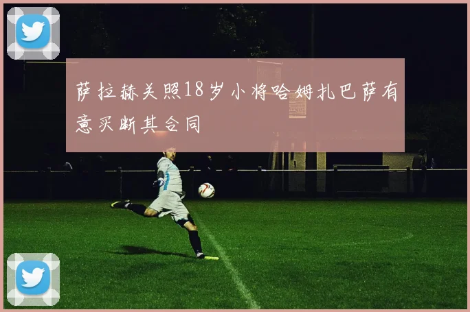萨拉赫关照18岁小将哈姆扎巴萨有意买断其合同