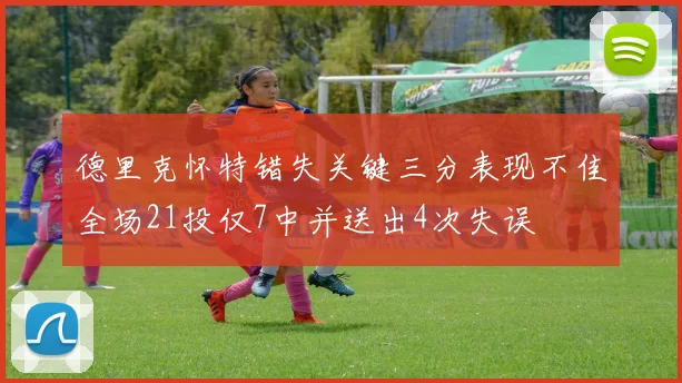 德里克怀特错失关键三分表现不佳全场21投仅7中并送出4次失误