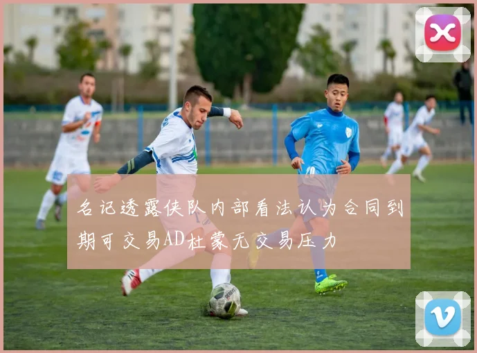 名记透露侠队内部看法认为合同到期可交易AD杜蒙无交易压力