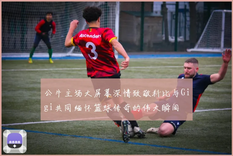 公牛主场大屏幕深情致敬科比与Gigi共同缅怀篮球传奇的伟大瞬间