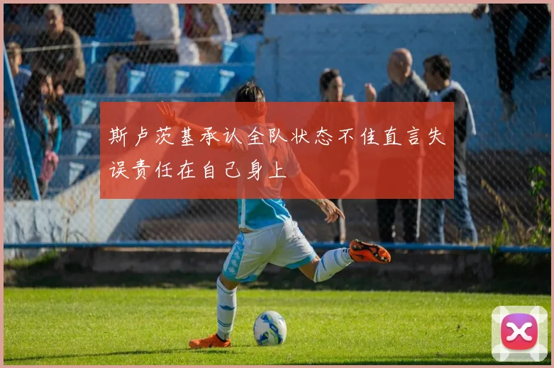斯卢茨基承认全队状态不佳直言失误责任在自己身上
