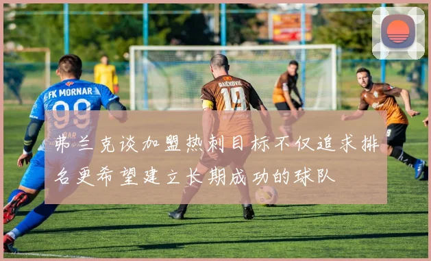 弗兰克谈加盟热刺目标不仅追求排名更希望建立长期成功的球队
