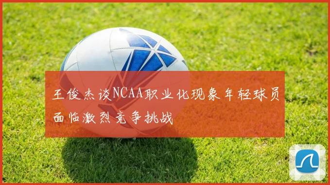 王俊杰谈NCAA职业化现象年轻球员面临激烈竞争挑战