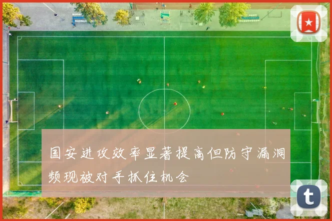 国安进攻效率显著提高但防守漏洞频现被对手抓住机会