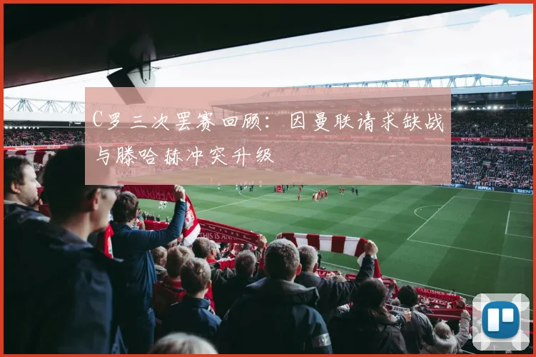 C罗三次罢赛回顾：因曼联请求缺战与滕哈赫冲突升级
