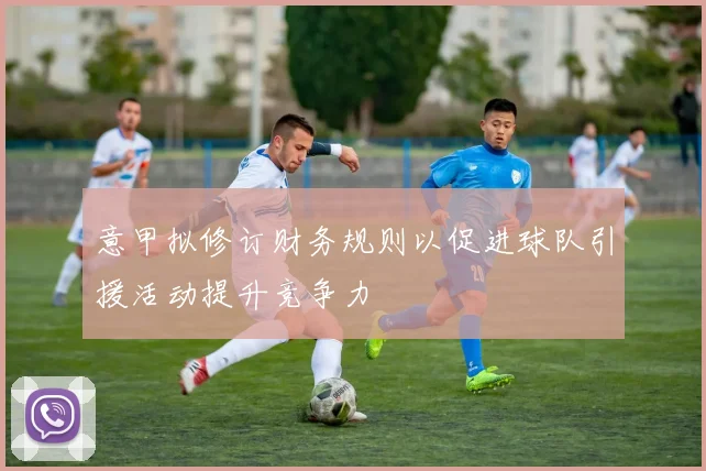 意甲拟修订财务规则以促进球队引援活动提升竞争力