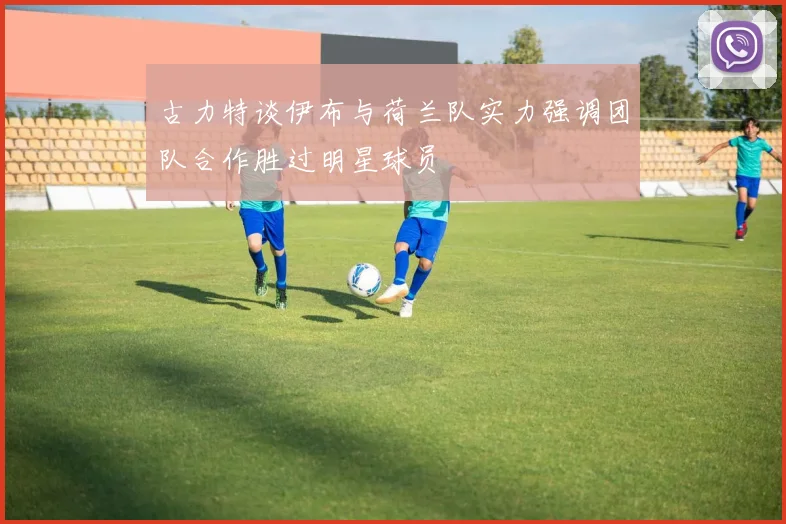 古力特谈伊布与荷兰队实力强调团队合作胜过明星球员