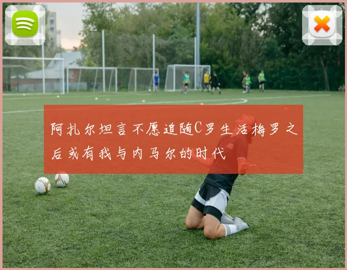 阿扎尔坦言不愿追随C罗生活梅罗之后或有我与内马尔的时代