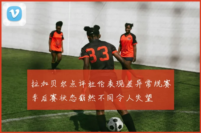 拉加贝尔点评杜伦表现差异常规赛季后赛状态截然不同令人失望