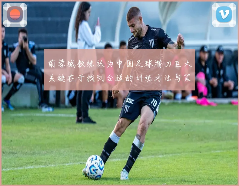 前蓉城教练认为中国足球潜力巨大关键在于找到合适的训练方法与策略