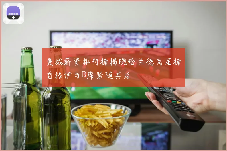 曼城薪资排行榜揭晓哈兰德高居榜首格伊与B席紧随其后