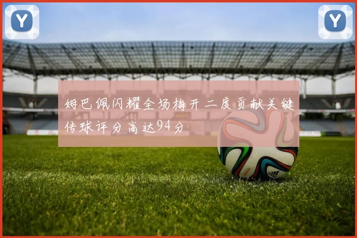 姆巴佩闪耀全场梅开二度贡献关键传球评分高达94分