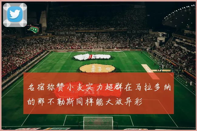 名宿称赞小麦实力超群在马拉多纳的那不勒斯同样能大放异彩