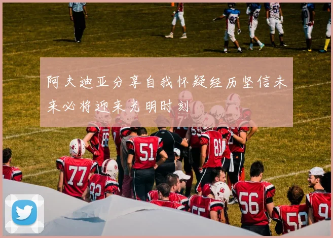 阿夫迪亚分享自我怀疑经历坚信未来必将迎来光明时刻