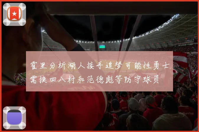 霍里分析湖人接手追梦可能性勇士需换回八村和范德彪等防守球员